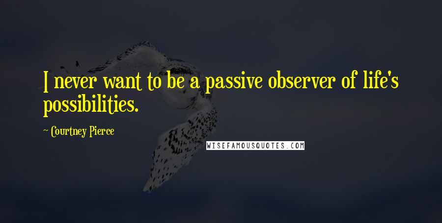 Courtney Pierce Quotes: I never want to be a passive observer of life's possibilities.