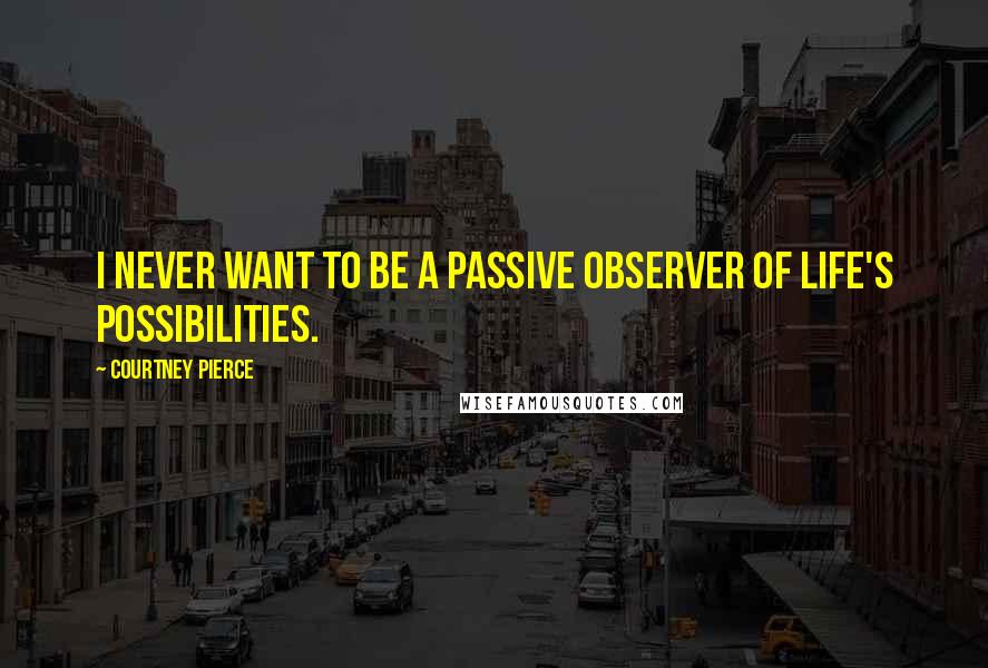 Courtney Pierce Quotes: I never want to be a passive observer of life's possibilities.