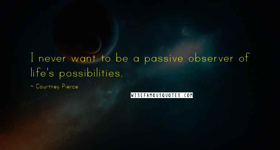 Courtney Pierce Quotes: I never want to be a passive observer of life's possibilities.