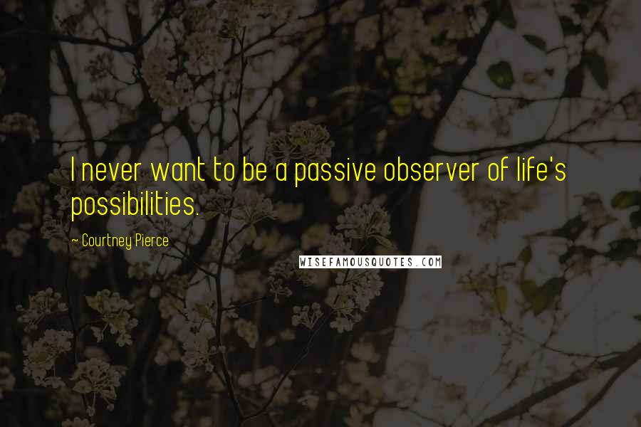 Courtney Pierce Quotes: I never want to be a passive observer of life's possibilities.