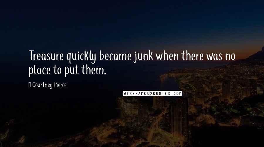 Courtney Pierce Quotes: Treasure quickly became junk when there was no place to put them.