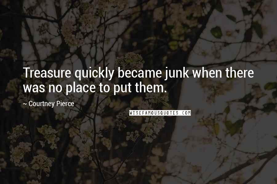 Courtney Pierce Quotes: Treasure quickly became junk when there was no place to put them.