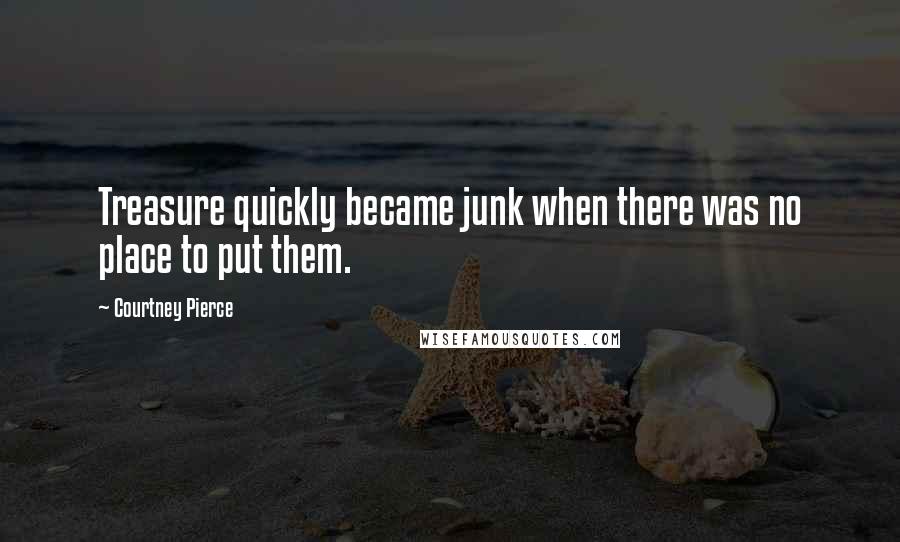 Courtney Pierce Quotes: Treasure quickly became junk when there was no place to put them.