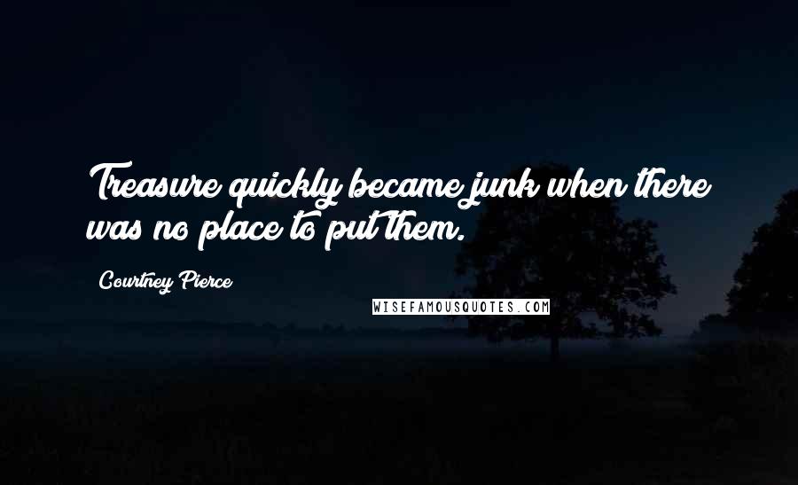 Courtney Pierce Quotes: Treasure quickly became junk when there was no place to put them.