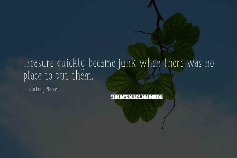 Courtney Pierce Quotes: Treasure quickly became junk when there was no place to put them.