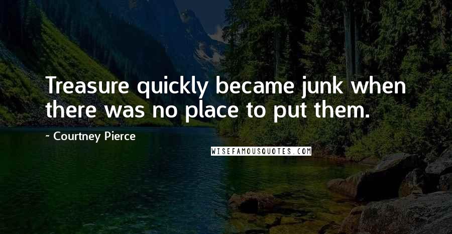 Courtney Pierce Quotes: Treasure quickly became junk when there was no place to put them.