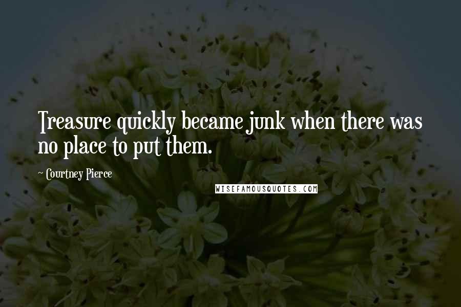 Courtney Pierce Quotes: Treasure quickly became junk when there was no place to put them.
