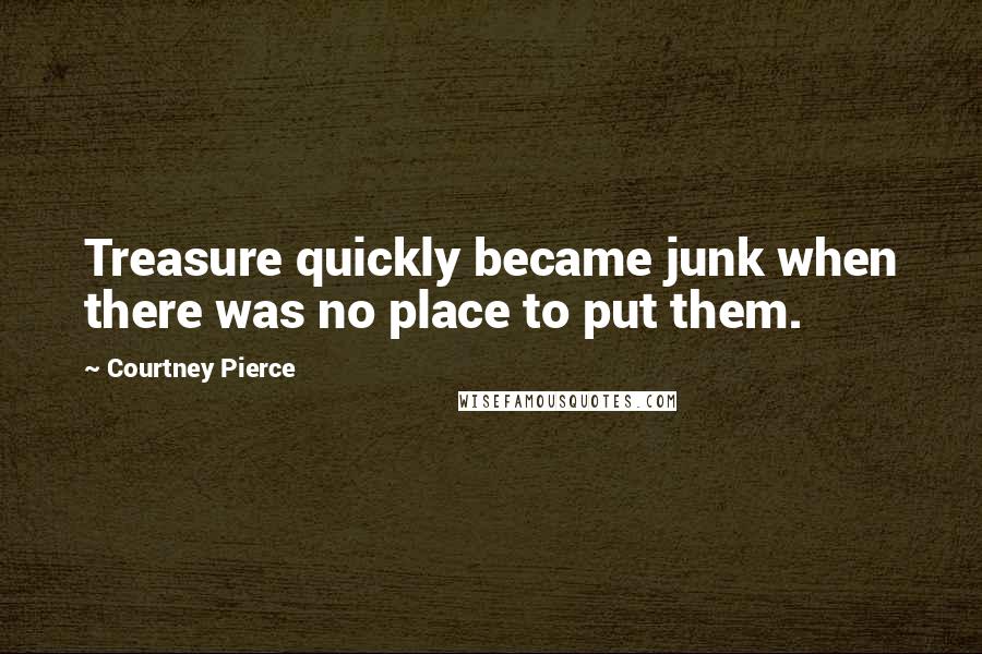 Courtney Pierce Quotes: Treasure quickly became junk when there was no place to put them.