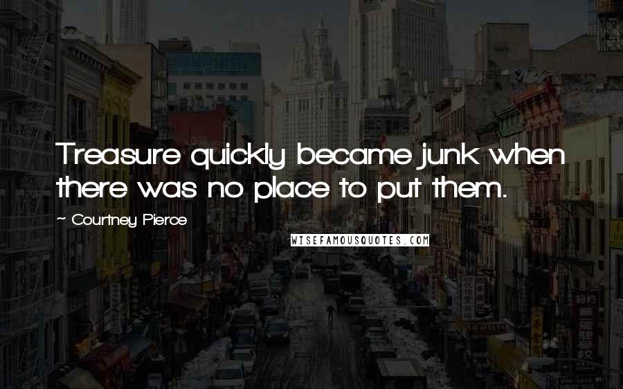 Courtney Pierce Quotes: Treasure quickly became junk when there was no place to put them.