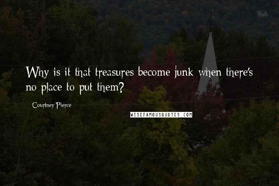 Courtney Pierce Quotes: Why is it that treasures become junk when there's no place to put them?