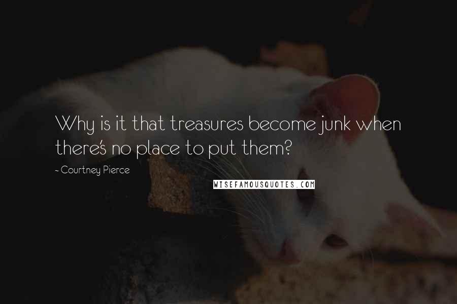 Courtney Pierce Quotes: Why is it that treasures become junk when there's no place to put them?