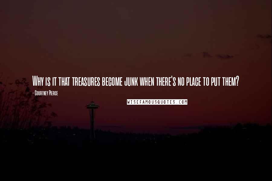 Courtney Pierce Quotes: Why is it that treasures become junk when there's no place to put them?