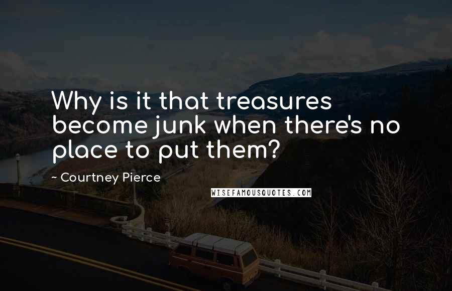 Courtney Pierce Quotes: Why is it that treasures become junk when there's no place to put them?