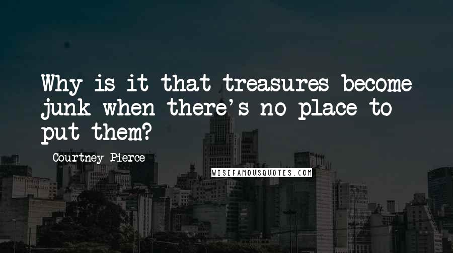 Courtney Pierce Quotes: Why is it that treasures become junk when there's no place to put them?