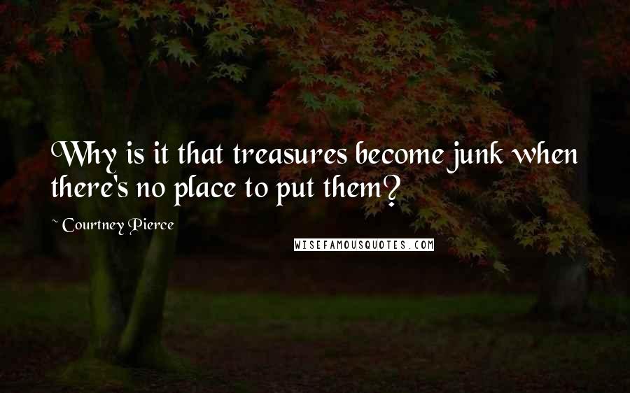 Courtney Pierce Quotes: Why is it that treasures become junk when there's no place to put them?