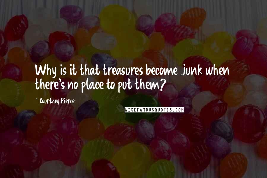 Courtney Pierce Quotes: Why is it that treasures become junk when there's no place to put them?