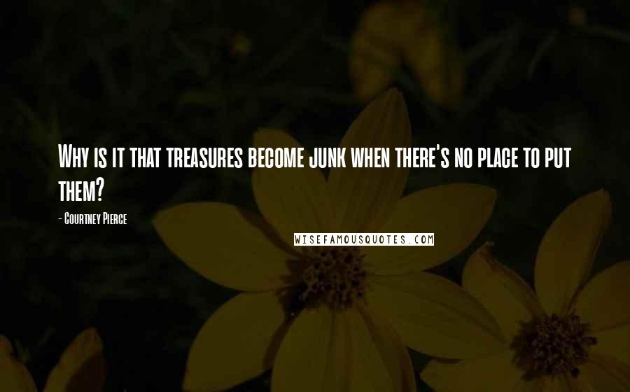 Courtney Pierce Quotes: Why is it that treasures become junk when there's no place to put them?