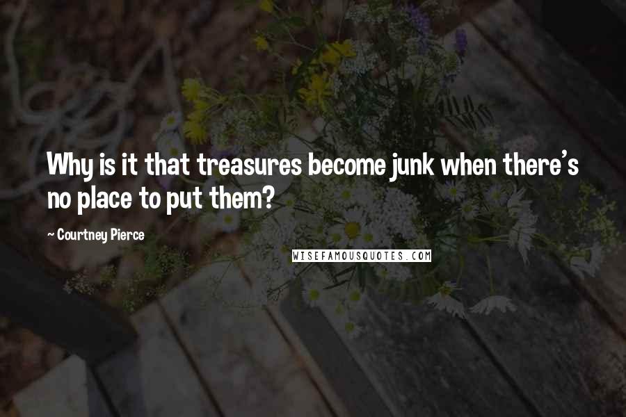 Courtney Pierce Quotes: Why is it that treasures become junk when there's no place to put them?