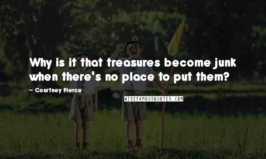 Courtney Pierce Quotes: Why is it that treasures become junk when there's no place to put them?