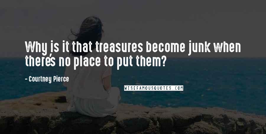 Courtney Pierce Quotes: Why is it that treasures become junk when there's no place to put them?