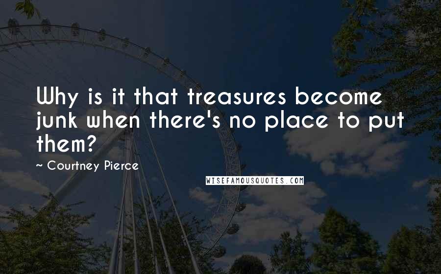 Courtney Pierce Quotes: Why is it that treasures become junk when there's no place to put them?