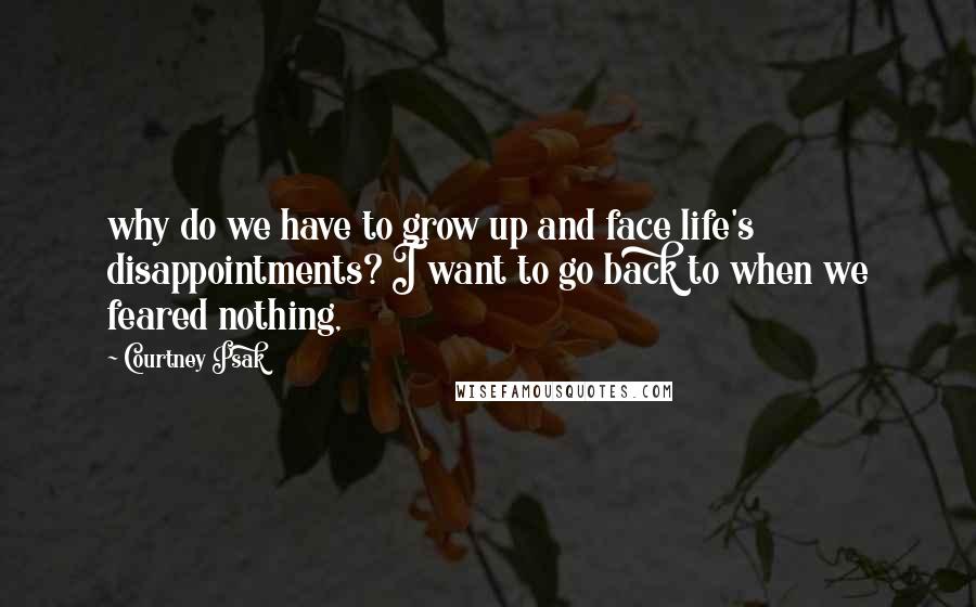 Courtney Psak Quotes: why do we have to grow up and face life's disappointments? I want to go back to when we feared nothing,