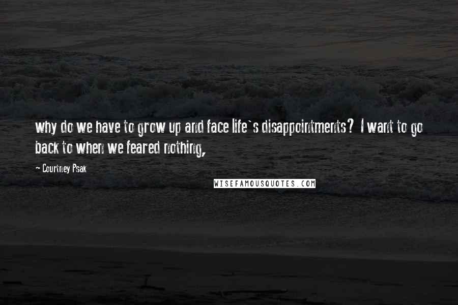 Courtney Psak Quotes: why do we have to grow up and face life's disappointments? I want to go back to when we feared nothing,
