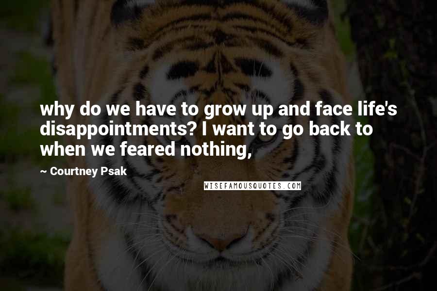 Courtney Psak Quotes: why do we have to grow up and face life's disappointments? I want to go back to when we feared nothing,