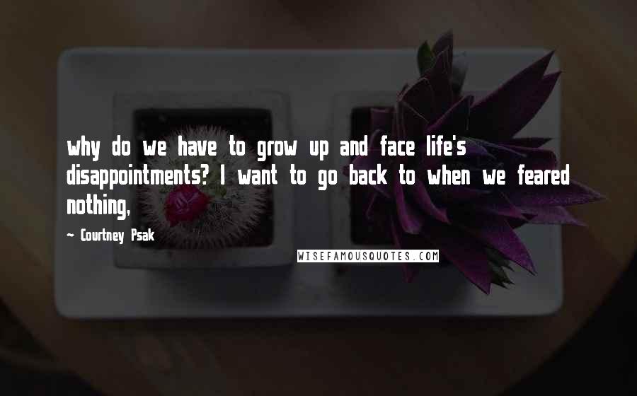 Courtney Psak Quotes: why do we have to grow up and face life's disappointments? I want to go back to when we feared nothing,