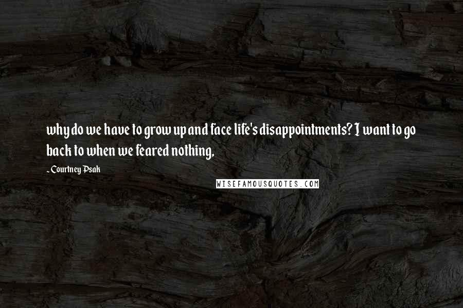 Courtney Psak Quotes: why do we have to grow up and face life's disappointments? I want to go back to when we feared nothing,