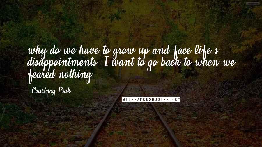 Courtney Psak Quotes: why do we have to grow up and face life's disappointments? I want to go back to when we feared nothing,