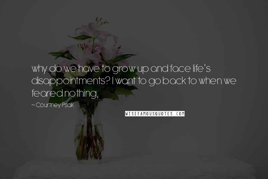 Courtney Psak Quotes: why do we have to grow up and face life's disappointments? I want to go back to when we feared nothing,