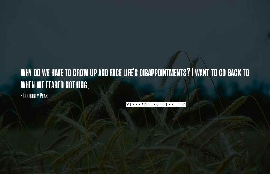 Courtney Psak Quotes: why do we have to grow up and face life's disappointments? I want to go back to when we feared nothing,