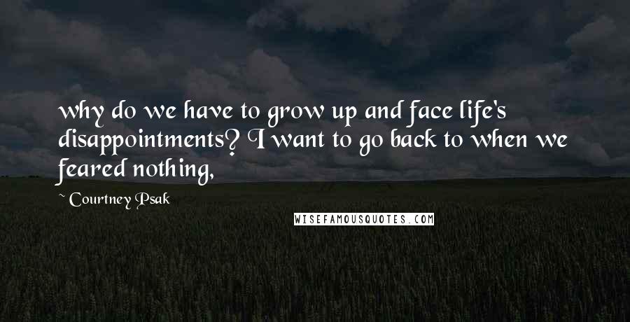 Courtney Psak Quotes: why do we have to grow up and face life's disappointments? I want to go back to when we feared nothing,