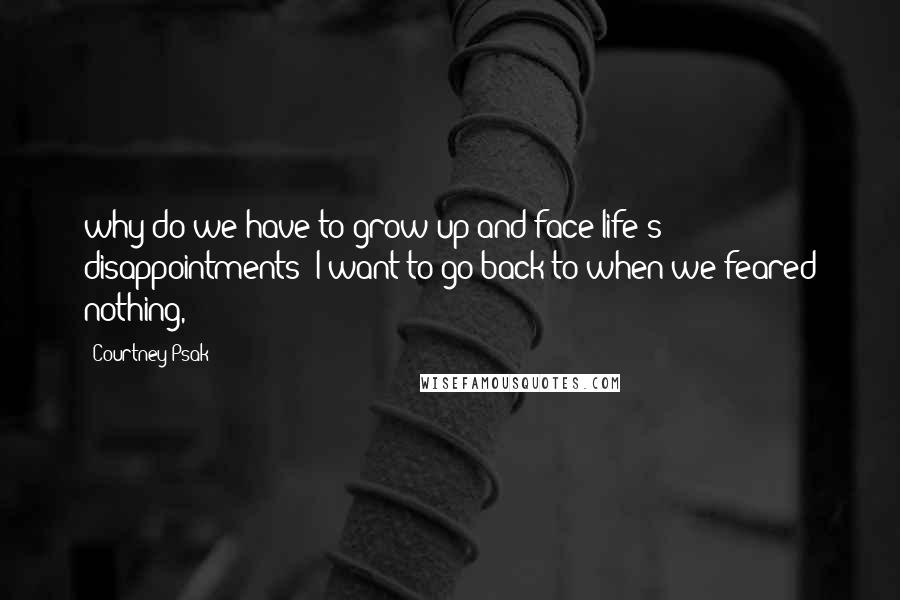 Courtney Psak Quotes: why do we have to grow up and face life's disappointments? I want to go back to when we feared nothing,