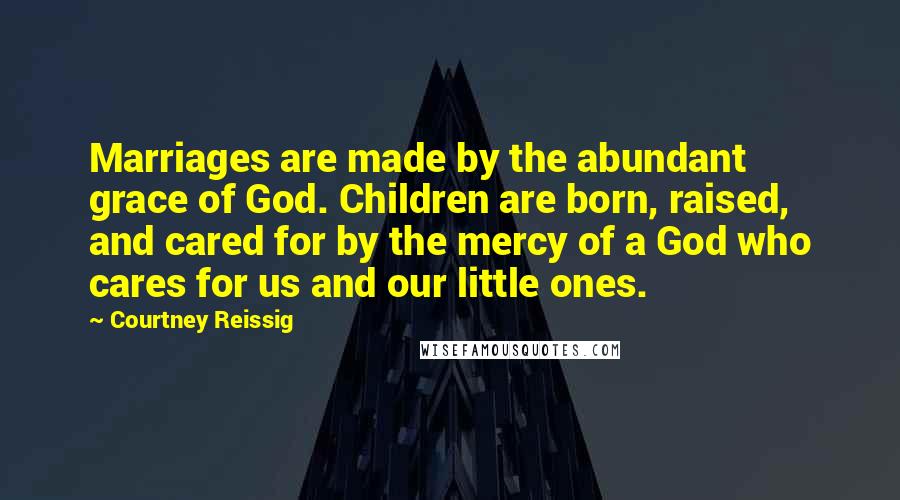 Courtney Reissig Quotes: Marriages are made by the abundant grace of God. Children are born, raised, and cared for by the mercy of a God who cares for us and our little ones.