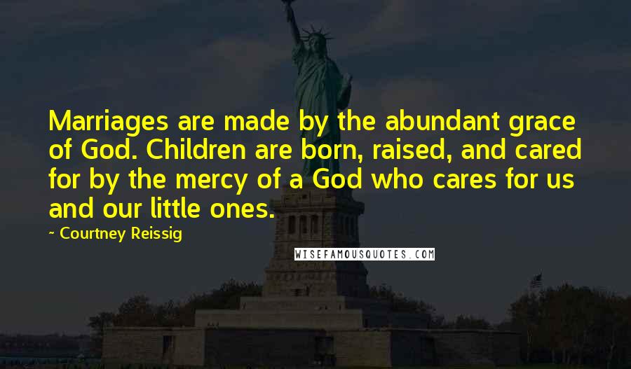 Courtney Reissig Quotes: Marriages are made by the abundant grace of God. Children are born, raised, and cared for by the mercy of a God who cares for us and our little ones.