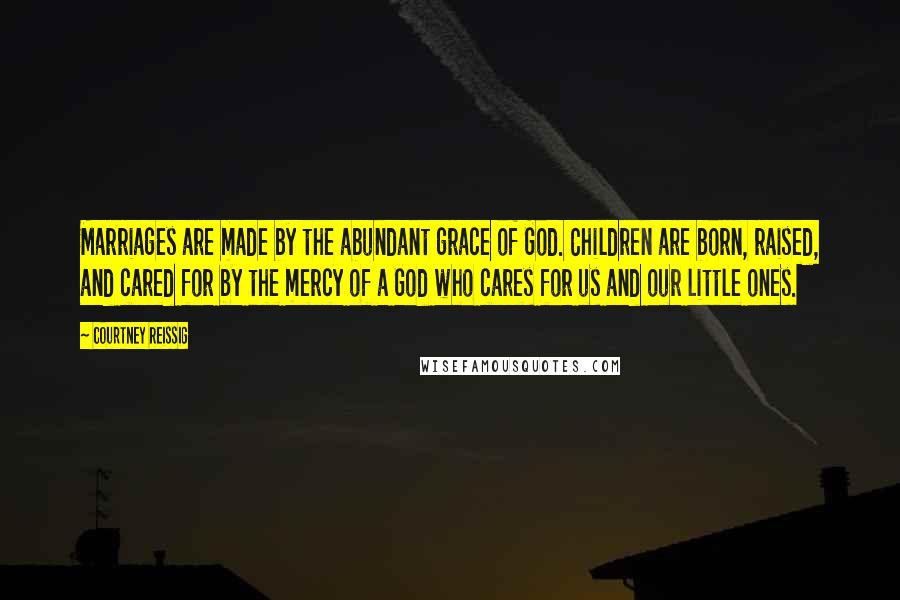 Courtney Reissig Quotes: Marriages are made by the abundant grace of God. Children are born, raised, and cared for by the mercy of a God who cares for us and our little ones.