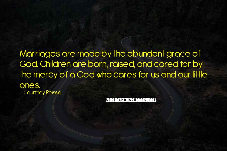 Courtney Reissig Quotes: Marriages are made by the abundant grace of God. Children are born, raised, and cared for by the mercy of a God who cares for us and our little ones.