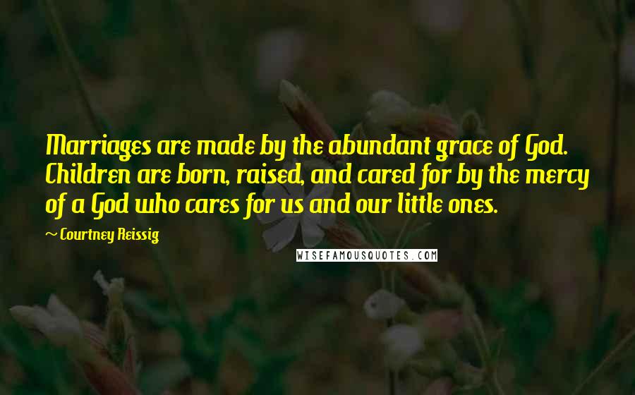 Courtney Reissig Quotes: Marriages are made by the abundant grace of God. Children are born, raised, and cared for by the mercy of a God who cares for us and our little ones.