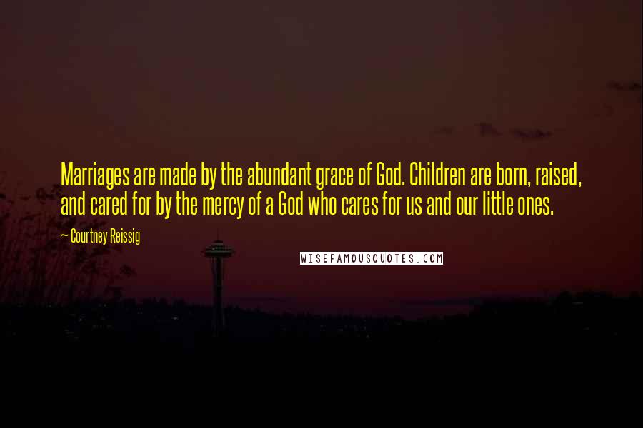 Courtney Reissig Quotes: Marriages are made by the abundant grace of God. Children are born, raised, and cared for by the mercy of a God who cares for us and our little ones.