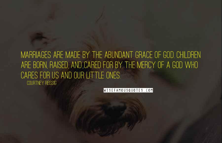 Courtney Reissig Quotes: Marriages are made by the abundant grace of God. Children are born, raised, and cared for by the mercy of a God who cares for us and our little ones.