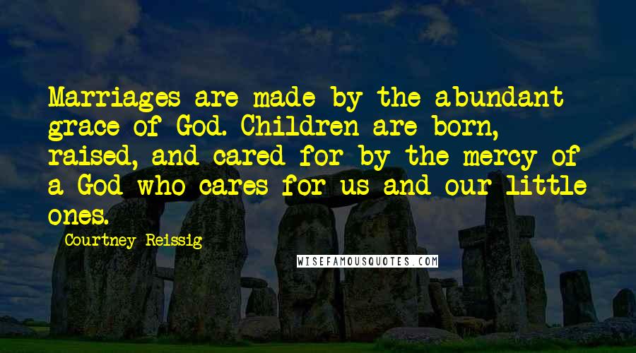 Courtney Reissig Quotes: Marriages are made by the abundant grace of God. Children are born, raised, and cared for by the mercy of a God who cares for us and our little ones.