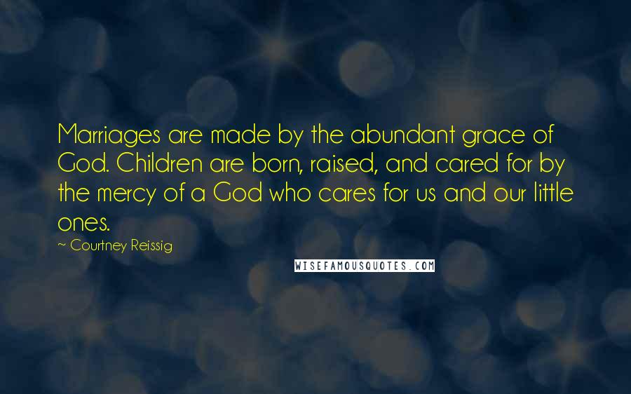Courtney Reissig Quotes: Marriages are made by the abundant grace of God. Children are born, raised, and cared for by the mercy of a God who cares for us and our little ones.