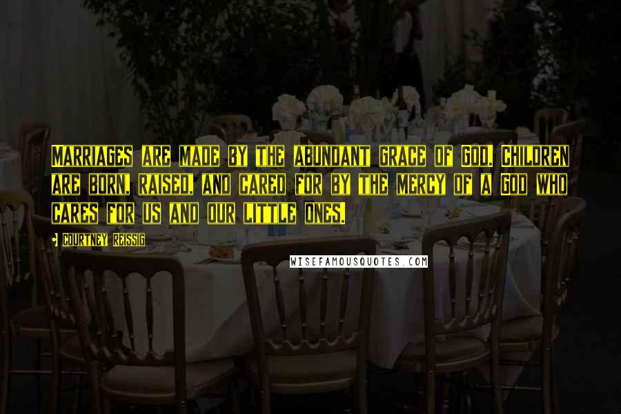 Courtney Reissig Quotes: Marriages are made by the abundant grace of God. Children are born, raised, and cared for by the mercy of a God who cares for us and our little ones.