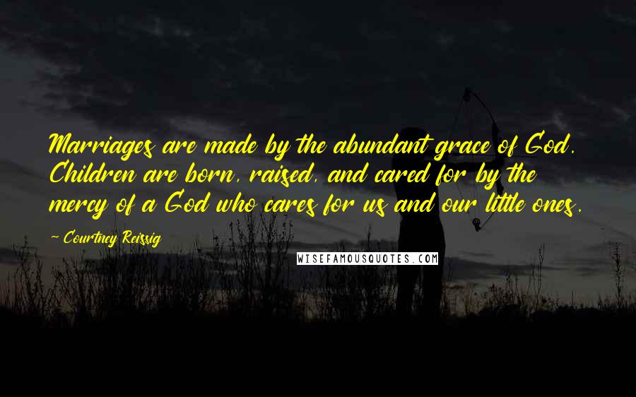 Courtney Reissig Quotes: Marriages are made by the abundant grace of God. Children are born, raised, and cared for by the mercy of a God who cares for us and our little ones.