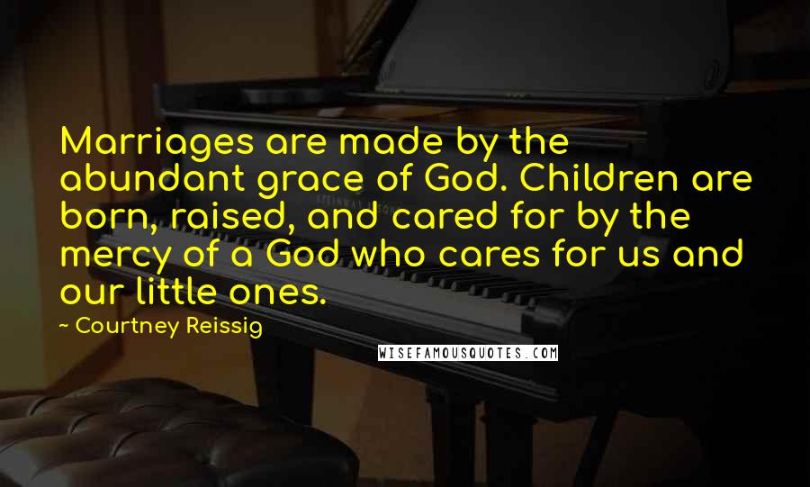 Courtney Reissig Quotes: Marriages are made by the abundant grace of God. Children are born, raised, and cared for by the mercy of a God who cares for us and our little ones.