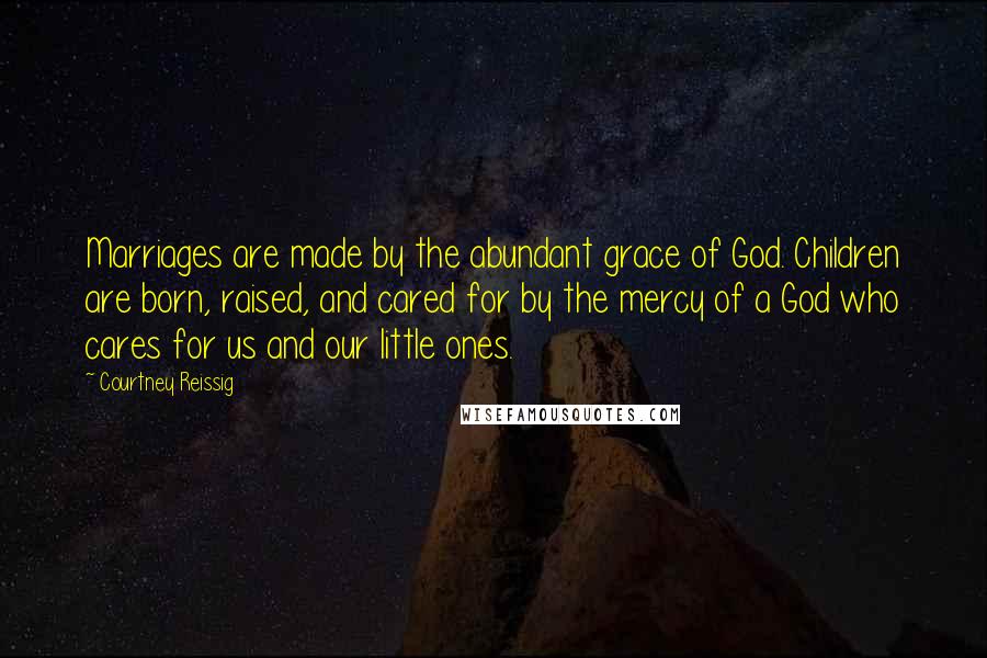 Courtney Reissig Quotes: Marriages are made by the abundant grace of God. Children are born, raised, and cared for by the mercy of a God who cares for us and our little ones.