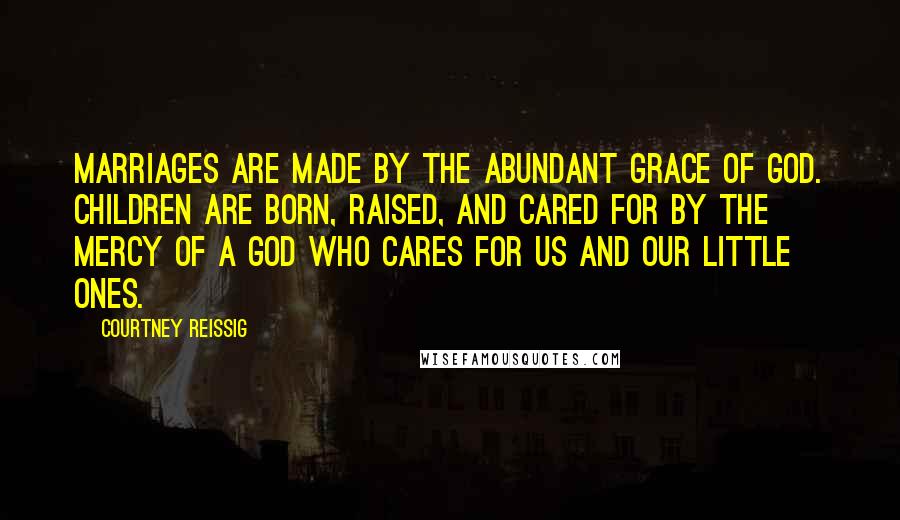 Courtney Reissig Quotes: Marriages are made by the abundant grace of God. Children are born, raised, and cared for by the mercy of a God who cares for us and our little ones.