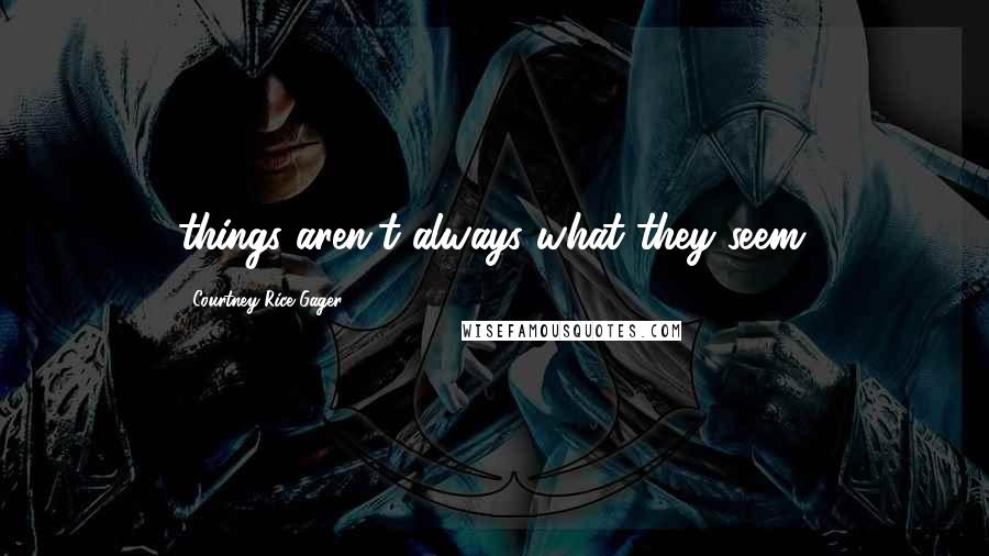 Courtney Rice Gager Quotes: things aren't always what they seem.